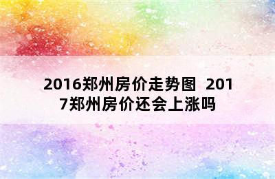 2016郑州房价走势图  2017郑州房价还会上涨吗